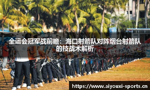 全运会冠军战前瞻：海口射箭队对阵烟台射箭队的技战术解析